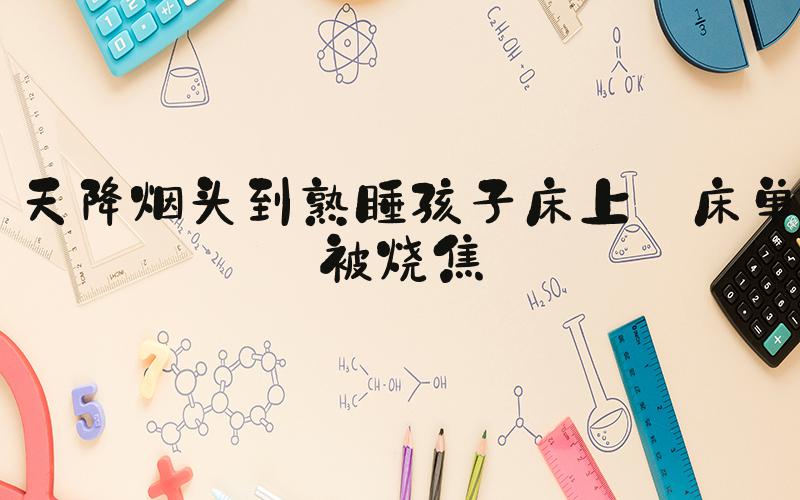 天降烟头到熟睡孩子床上 床单被烧焦